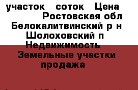 участок 8 соток › Цена ­ 200 000 - Ростовская обл., Белокалитвинский р-н, Шолоховский п. Недвижимость » Земельные участки продажа   